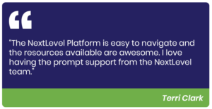 The NextLevel Platform is easy to navigate and the resources available are awesome. I love having the prompt support from the NextLevel team.